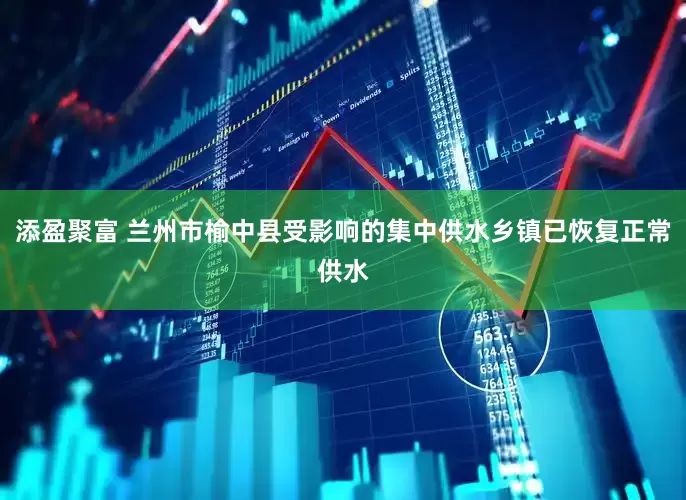 添盈聚富 兰州市榆中县受影响的集中供水乡镇已恢复正常供水