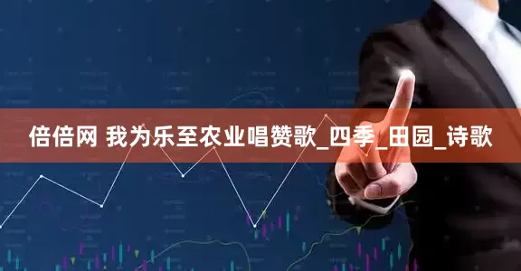 倍倍网 我为乐至农业唱赞歌_四季_田园_诗歌