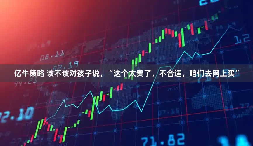 亿牛策略 该不该对孩子说，“这个太贵了，不合适，咱们去网上买”