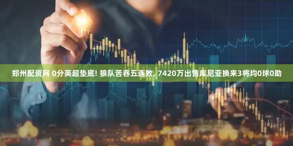 郑州配资网 0分英超垫底! 狼队苦吞五连败, 7420万出售库尼亚换来3将均0球0助