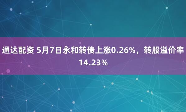 通达配资 5月7日永和转债上涨0.26%，转股溢价率14.23%