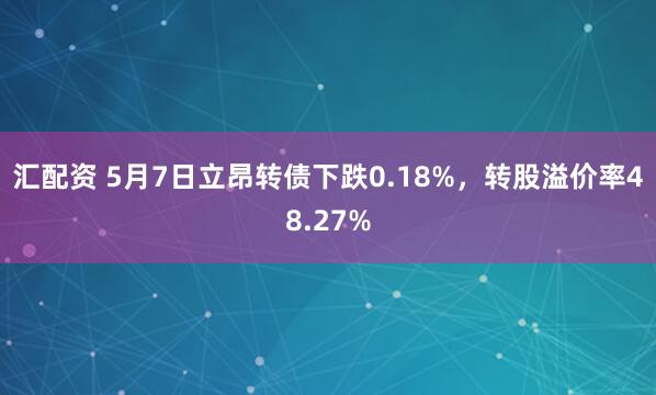 汇配资 5月7日立昂转债下跌0.18%，转股溢价率48.27%