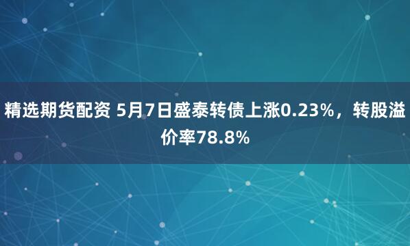 精选期货配资 5月7日盛泰转债上涨0.23%，转股溢价率78.8%