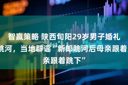 智赢策略 陕西旬阳29岁男子婚礼当天跳河，当地辟谣“新郎跳河后母亲跟着跳下”