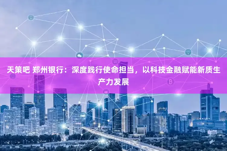 天策吧 郑州银行：深度践行使命担当，以科技金融赋能新质生产力发展