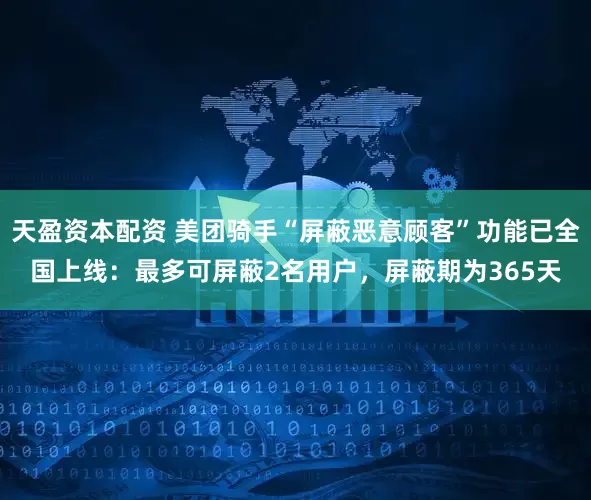 天盈资本配资 美团骑手“屏蔽恶意顾客”功能已全国上线：最多可屏蔽2名用户，屏蔽期为365天