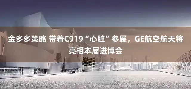金多多策略 带着C919“心脏”参展，GE航空航天将亮相本届进博会