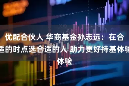 优配合伙人 华商基金孙志远:在合适的时点选合适的人 助力更好持基体验