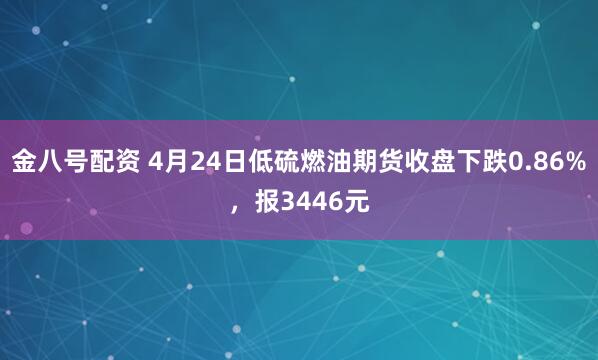 金八号配资 4月24日低硫燃油期货收盘下跌0.86%，报3446元