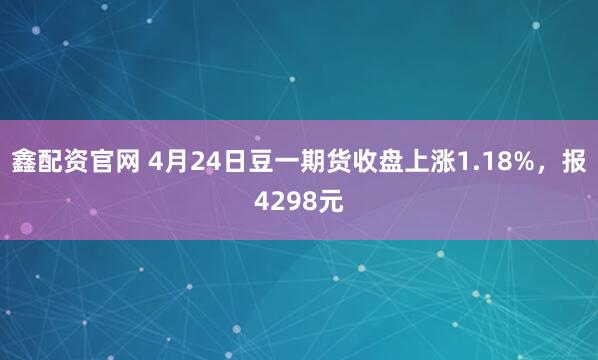 鑫配资官网 4月24日豆一期货收盘上涨1.18%,报4298元