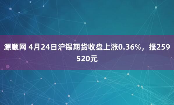 源顺网 4月24日沪锡期货收盘上涨0.36%，报259520元