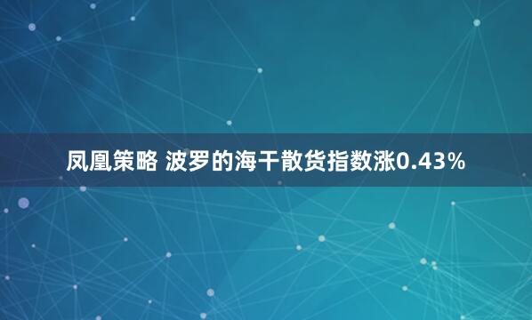 凤凰策略 波罗的海干散货指数涨0.43%