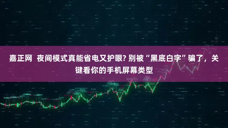 嘉正网  夜间模式真能省电又护眼? 别被“黑底白字”骗了，关键看你的手机屏幕类型