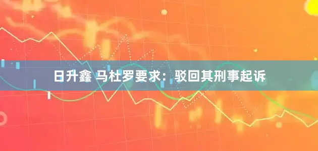 日升鑫 马杜罗要求：驳回其刑事起诉