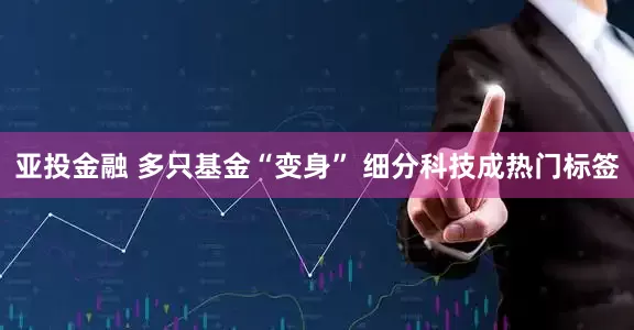 亚投金融 多只基金“变身” 细分科技成热门标签