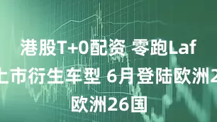 港股T+0配资 零跑Lafa5上市衍生车型 6月登陆欧洲26国