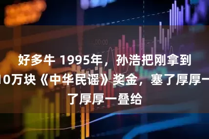 好多牛 1995年,孙浩把刚拿到手的10万块《中华民谣》奖金,塞了厚厚一叠给