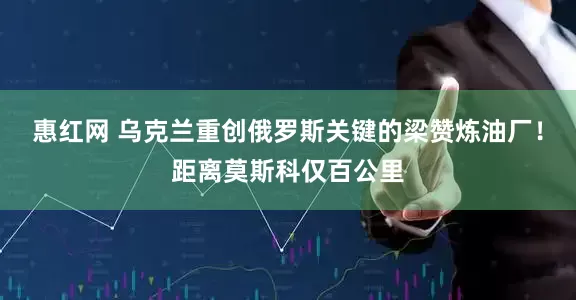 惠红网 乌克兰重创俄罗斯关键的梁赞炼油厂！距离莫斯科仅百公里